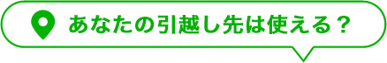 あなたの引越し先は使える？